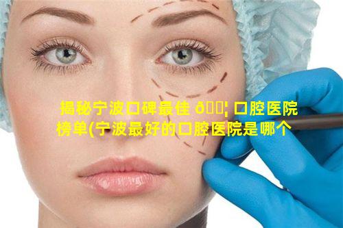 揭秘宁波口碑最佳 🐦 口腔医院榜单(宁波最好的口腔医院是哪个)